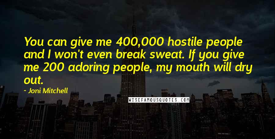 Joni Mitchell Quotes: You can give me 400,000 hostile people and I won't even break sweat. If you give me 200 adoring people, my mouth will dry out.