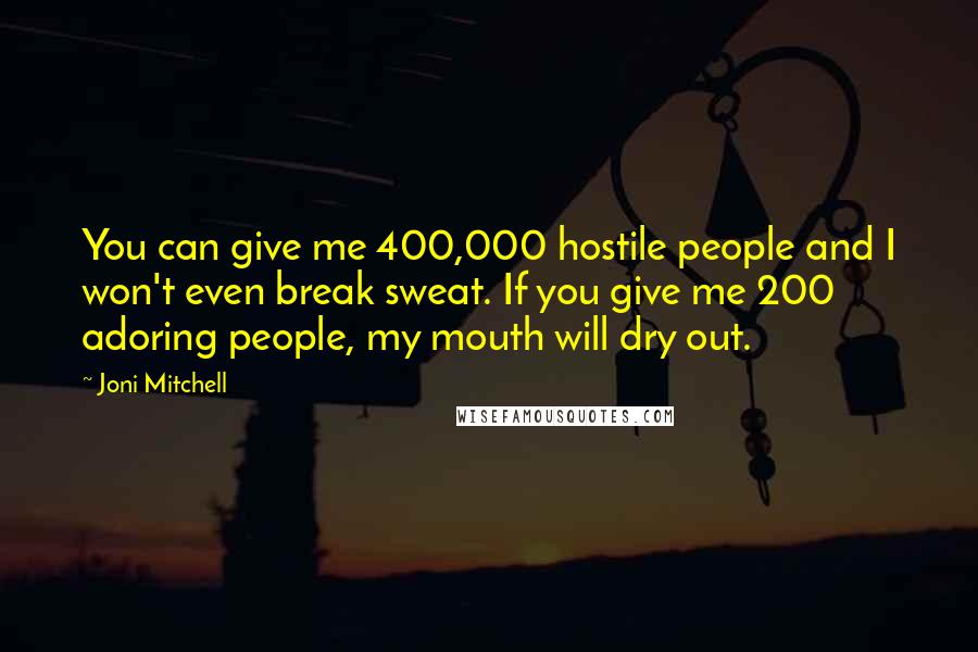 Joni Mitchell Quotes: You can give me 400,000 hostile people and I won't even break sweat. If you give me 200 adoring people, my mouth will dry out.