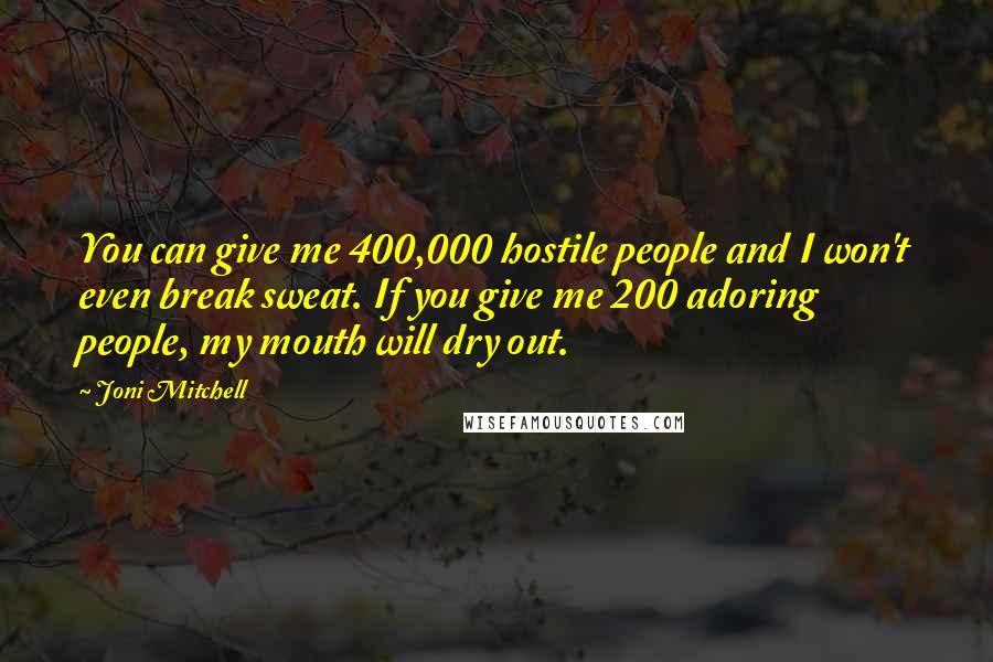 Joni Mitchell Quotes: You can give me 400,000 hostile people and I won't even break sweat. If you give me 200 adoring people, my mouth will dry out.