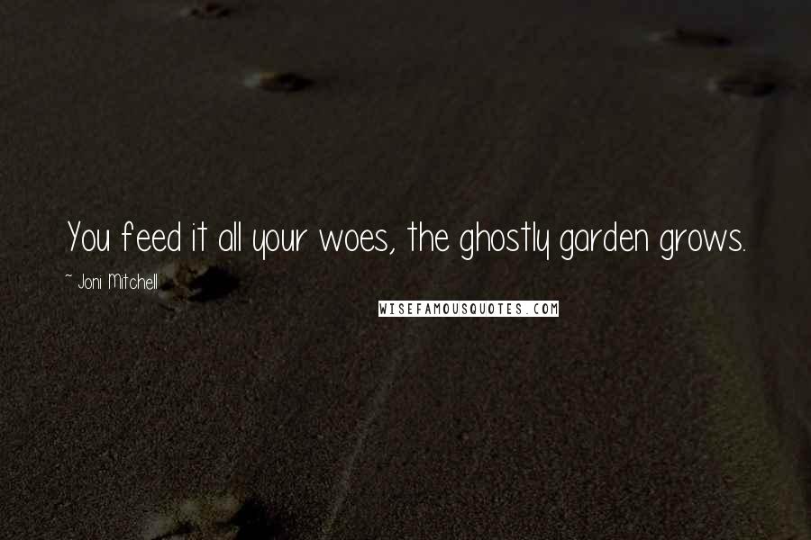 Joni Mitchell Quotes: You feed it all your woes, the ghostly garden grows.