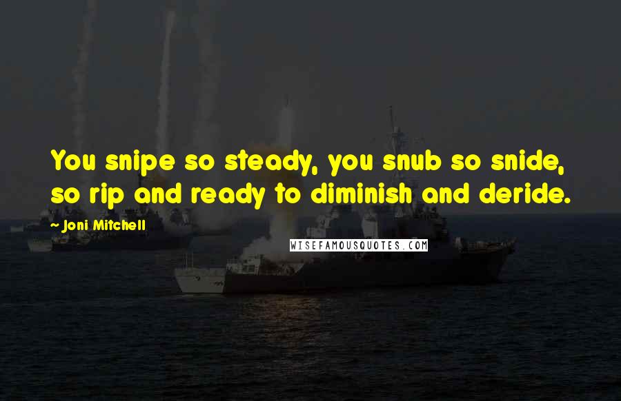 Joni Mitchell Quotes: You snipe so steady, you snub so snide, so rip and ready to diminish and deride.