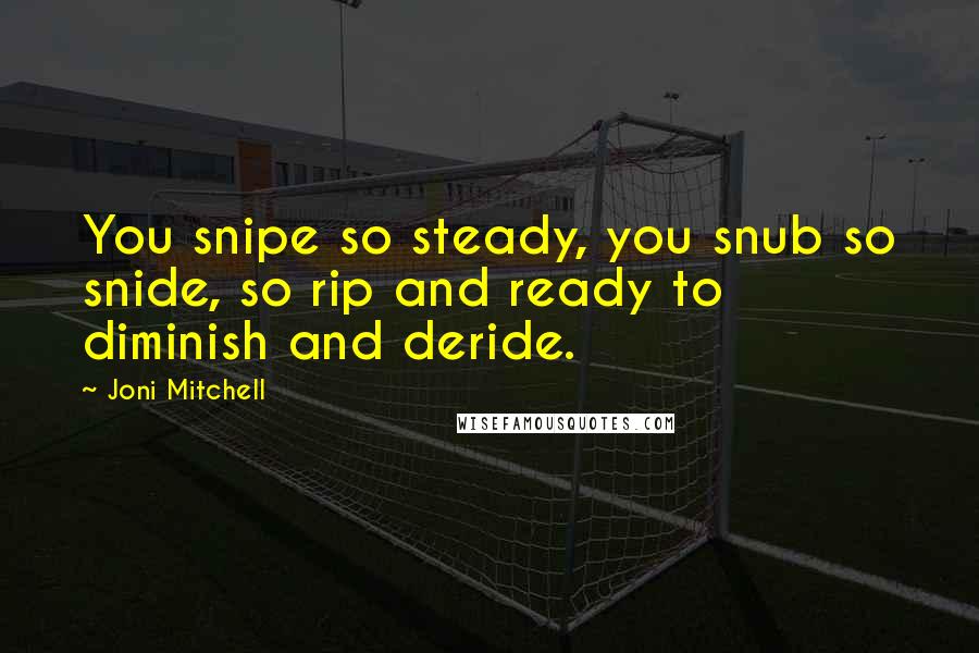 Joni Mitchell Quotes: You snipe so steady, you snub so snide, so rip and ready to diminish and deride.