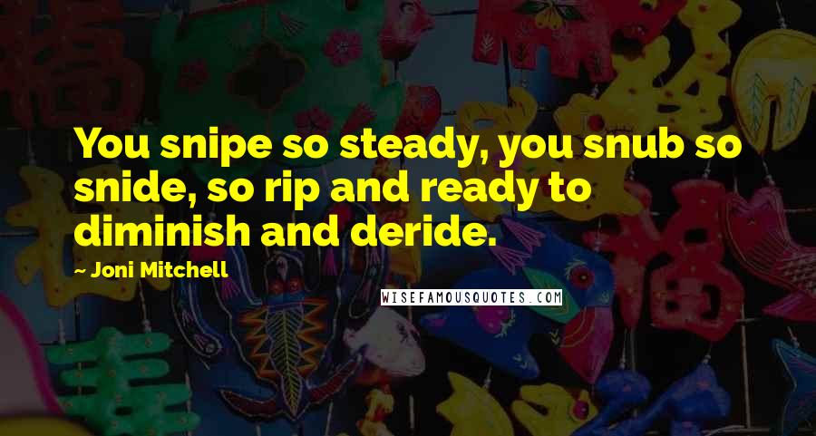 Joni Mitchell Quotes: You snipe so steady, you snub so snide, so rip and ready to diminish and deride.