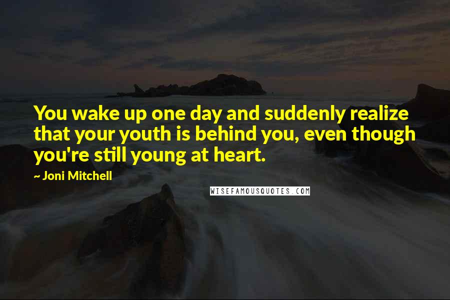 Joni Mitchell Quotes: You wake up one day and suddenly realize that your youth is behind you, even though you're still young at heart.