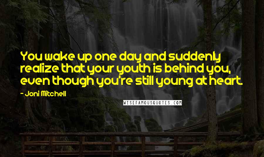 Joni Mitchell Quotes: You wake up one day and suddenly realize that your youth is behind you, even though you're still young at heart.
