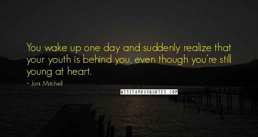 Joni Mitchell Quotes: You wake up one day and suddenly realize that your youth is behind you, even though you're still young at heart.