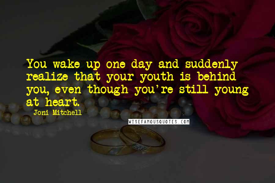 Joni Mitchell Quotes: You wake up one day and suddenly realize that your youth is behind you, even though you're still young at heart.