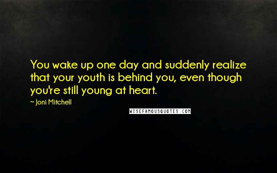 Joni Mitchell Quotes: You wake up one day and suddenly realize that your youth is behind you, even though you're still young at heart.