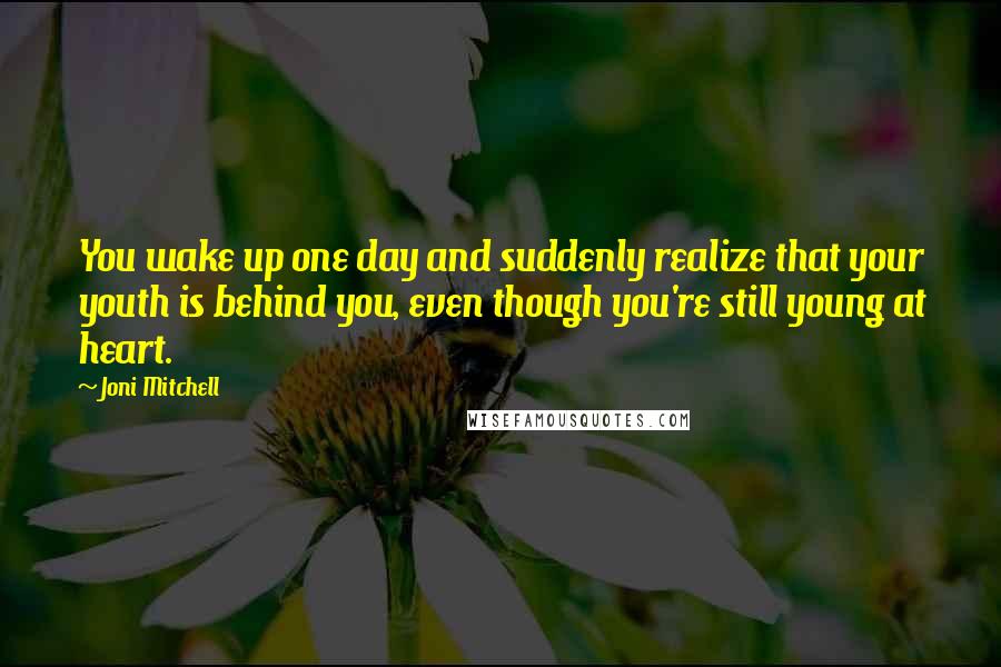 Joni Mitchell Quotes: You wake up one day and suddenly realize that your youth is behind you, even though you're still young at heart.