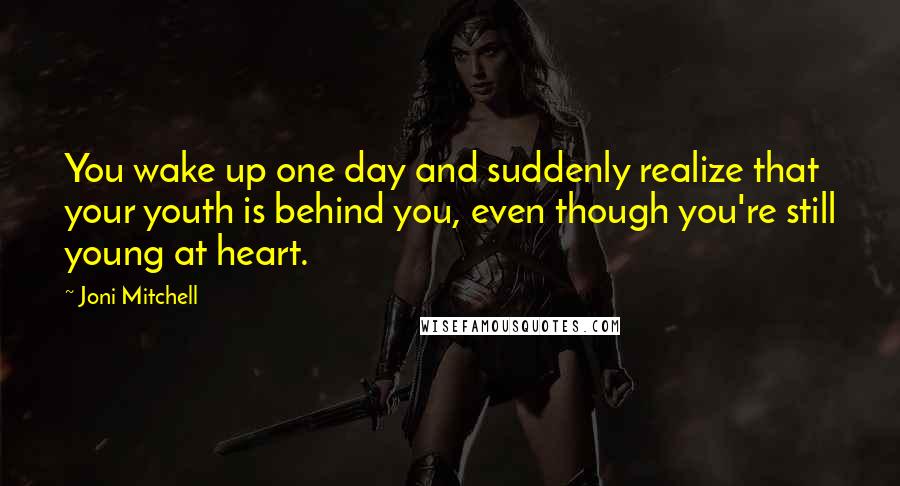 Joni Mitchell Quotes: You wake up one day and suddenly realize that your youth is behind you, even though you're still young at heart.