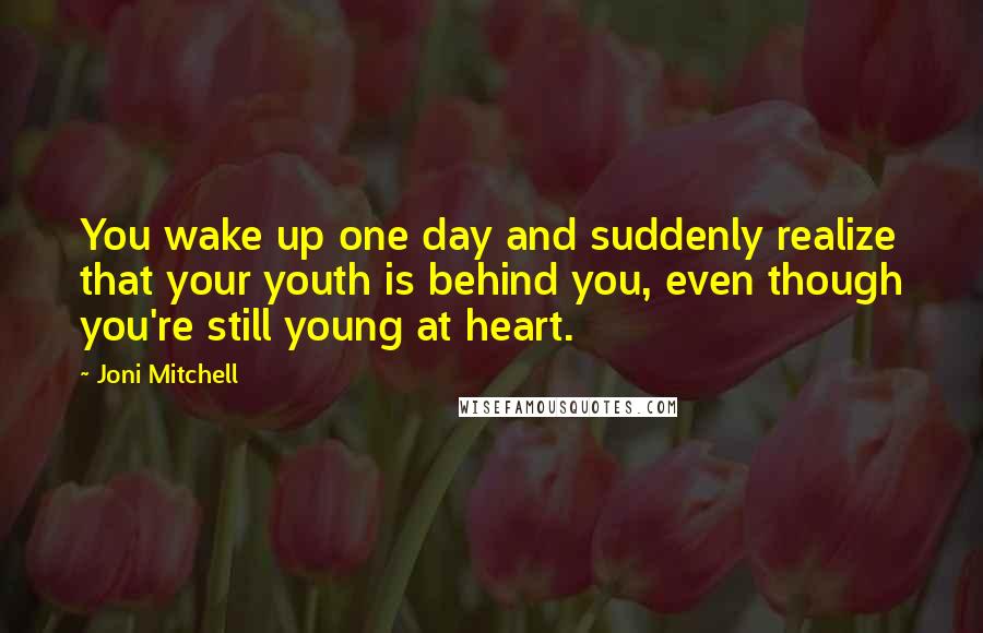 Joni Mitchell Quotes: You wake up one day and suddenly realize that your youth is behind you, even though you're still young at heart.