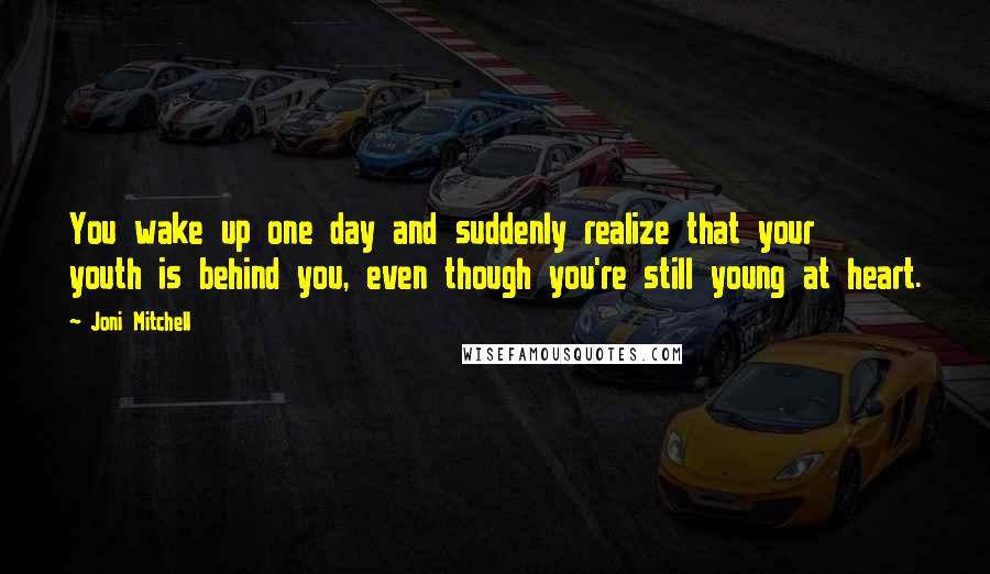 Joni Mitchell Quotes: You wake up one day and suddenly realize that your youth is behind you, even though you're still young at heart.