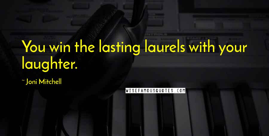 Joni Mitchell Quotes: You win the lasting laurels with your laughter.