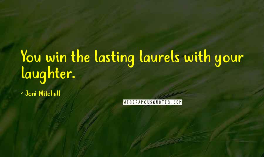 Joni Mitchell Quotes: You win the lasting laurels with your laughter.