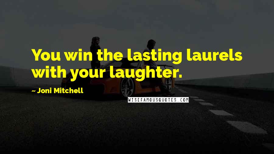 Joni Mitchell Quotes: You win the lasting laurels with your laughter.