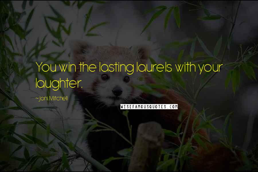 Joni Mitchell Quotes: You win the lasting laurels with your laughter.