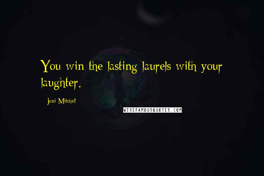 Joni Mitchell Quotes: You win the lasting laurels with your laughter.