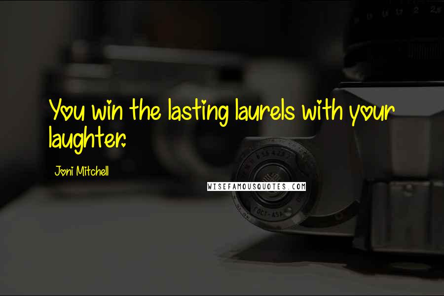 Joni Mitchell Quotes: You win the lasting laurels with your laughter.