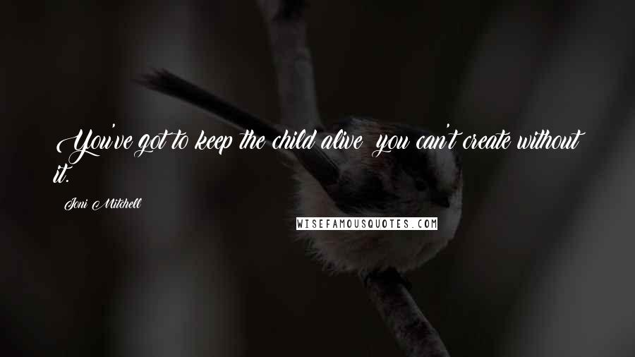 Joni Mitchell Quotes: You've got to keep the child alive; you can't create without it.