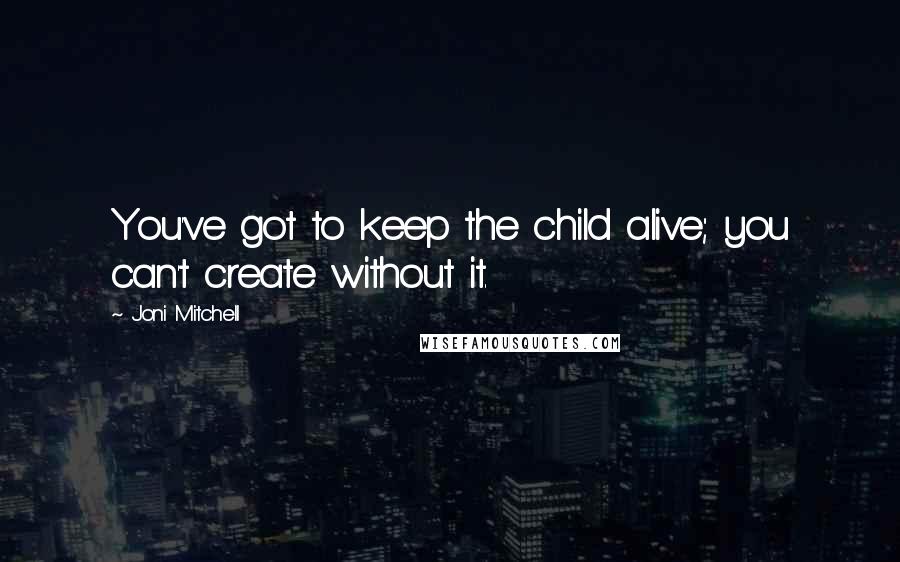 Joni Mitchell Quotes: You've got to keep the child alive; you can't create without it.