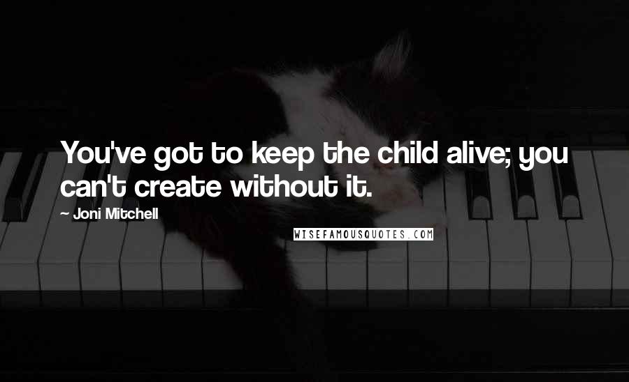 Joni Mitchell Quotes: You've got to keep the child alive; you can't create without it.