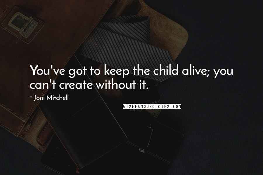 Joni Mitchell Quotes: You've got to keep the child alive; you can't create without it.