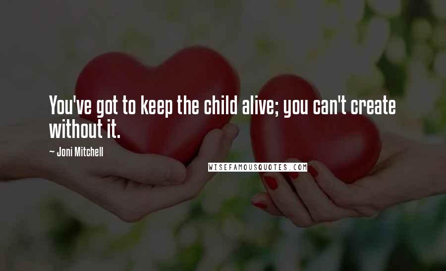 Joni Mitchell Quotes: You've got to keep the child alive; you can't create without it.