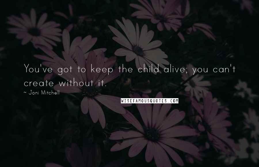 Joni Mitchell Quotes: You've got to keep the child alive; you can't create without it.