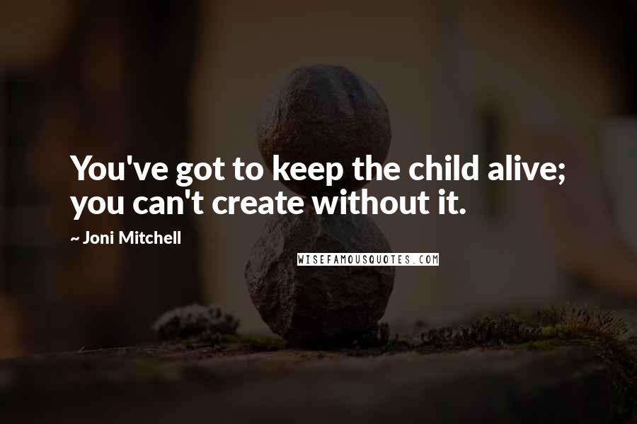 Joni Mitchell Quotes: You've got to keep the child alive; you can't create without it.