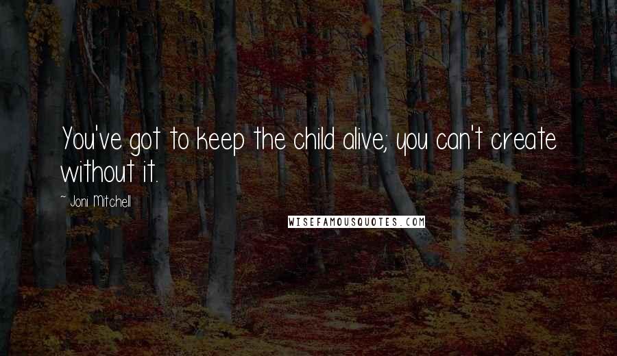 Joni Mitchell Quotes: You've got to keep the child alive; you can't create without it.