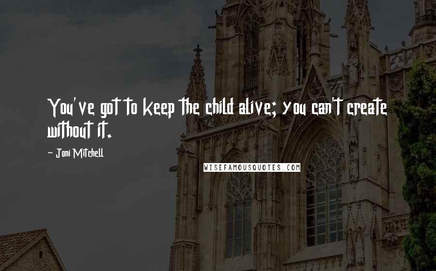 Joni Mitchell Quotes: You've got to keep the child alive; you can't create without it.