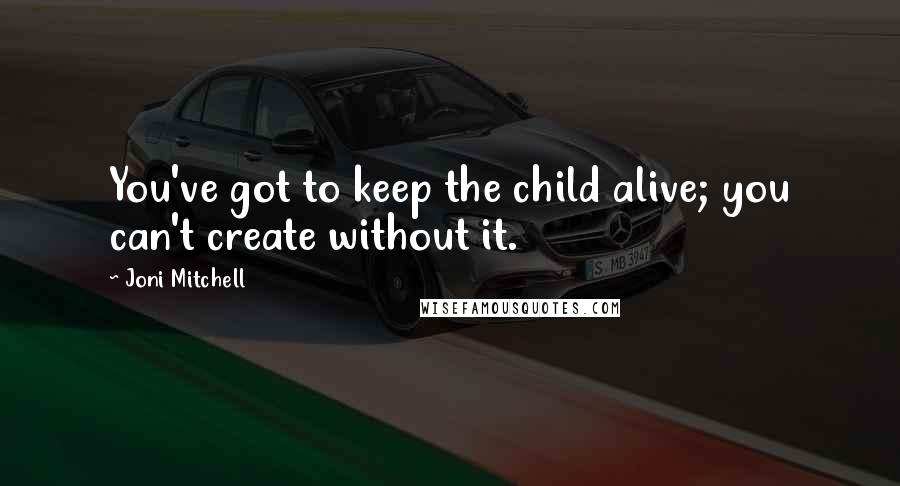 Joni Mitchell Quotes: You've got to keep the child alive; you can't create without it.