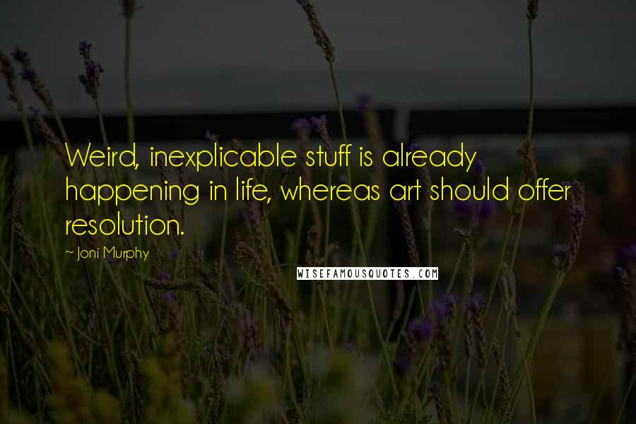 Joni Murphy Quotes: Weird, inexplicable stuff is already happening in life, whereas art should offer resolution.