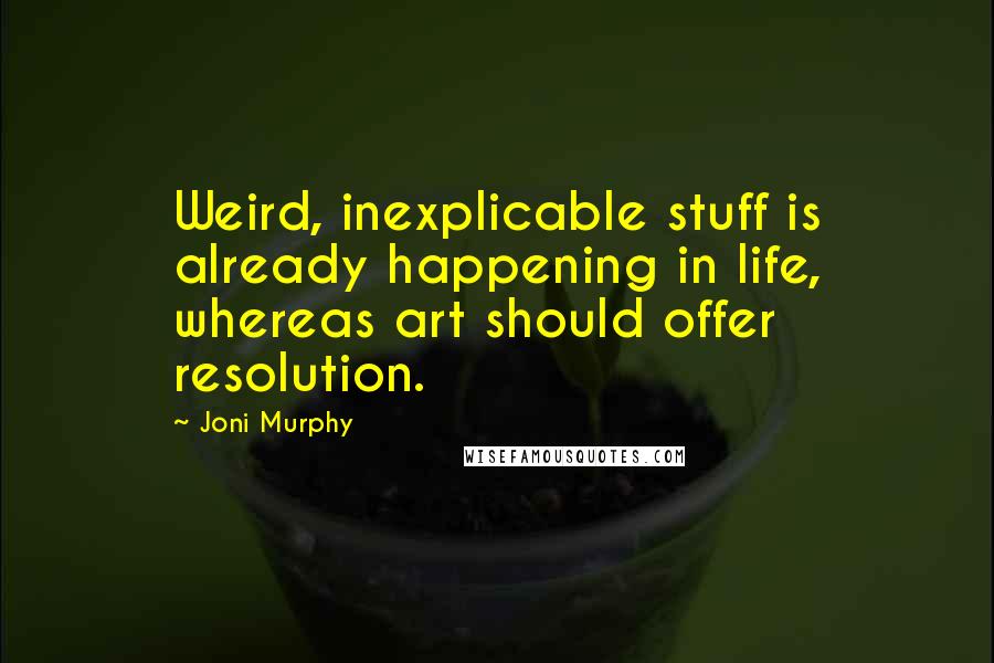 Joni Murphy Quotes: Weird, inexplicable stuff is already happening in life, whereas art should offer resolution.