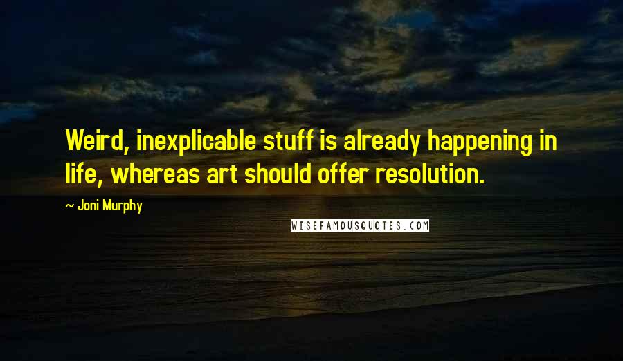 Joni Murphy Quotes: Weird, inexplicable stuff is already happening in life, whereas art should offer resolution.