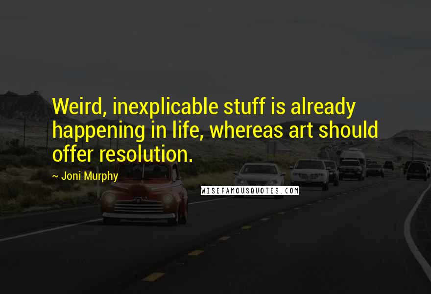 Joni Murphy Quotes: Weird, inexplicable stuff is already happening in life, whereas art should offer resolution.