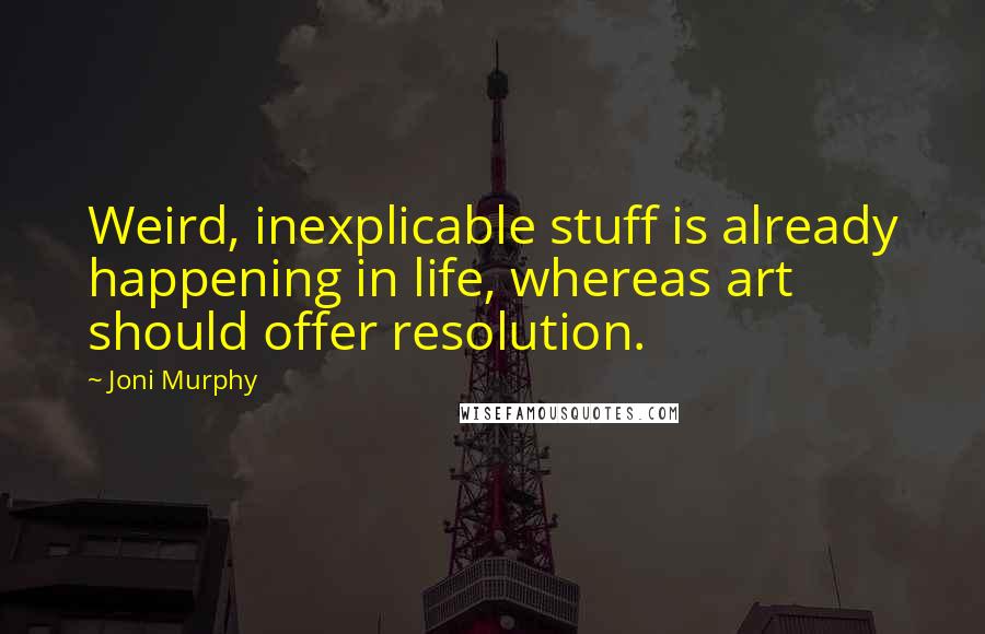 Joni Murphy Quotes: Weird, inexplicable stuff is already happening in life, whereas art should offer resolution.