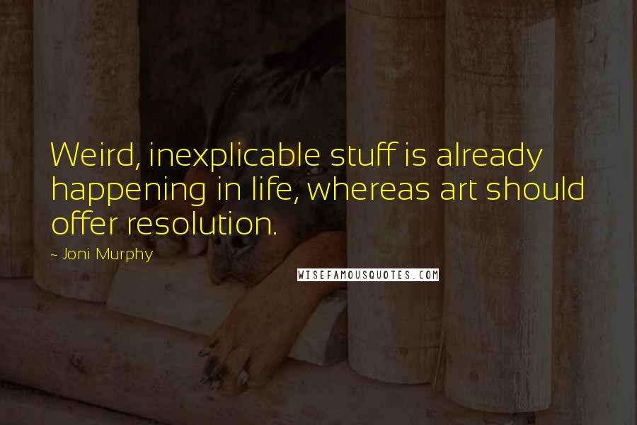 Joni Murphy Quotes: Weird, inexplicable stuff is already happening in life, whereas art should offer resolution.