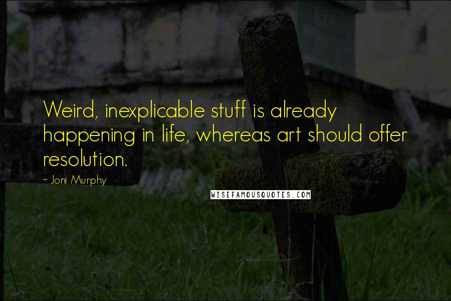 Joni Murphy Quotes: Weird, inexplicable stuff is already happening in life, whereas art should offer resolution.