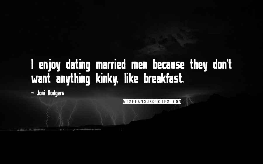 Joni Rodgers Quotes: I enjoy dating married men because they don't want anything kinky, like breakfast.