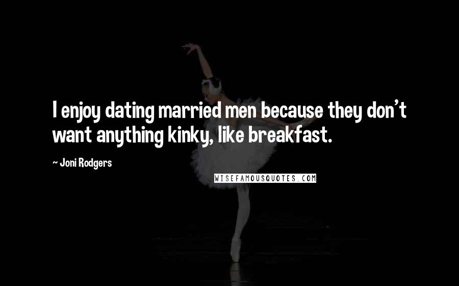 Joni Rodgers Quotes: I enjoy dating married men because they don't want anything kinky, like breakfast.