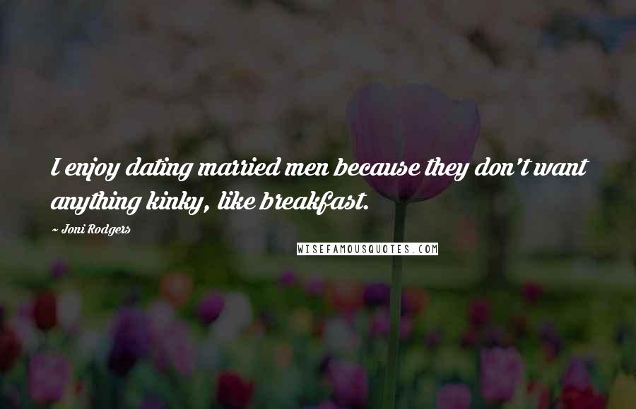 Joni Rodgers Quotes: I enjoy dating married men because they don't want anything kinky, like breakfast.