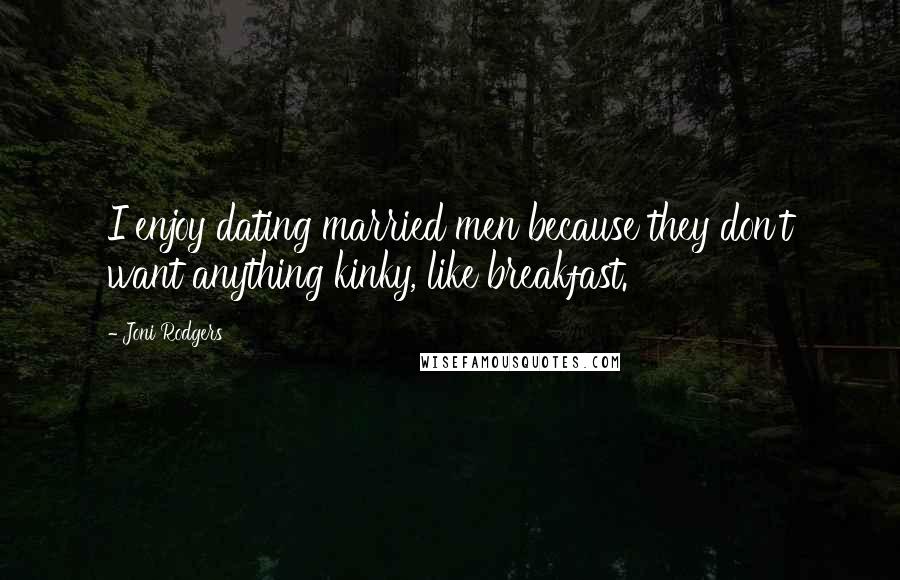 Joni Rodgers Quotes: I enjoy dating married men because they don't want anything kinky, like breakfast.