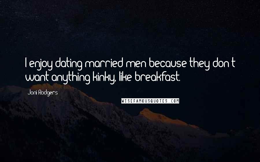 Joni Rodgers Quotes: I enjoy dating married men because they don't want anything kinky, like breakfast.