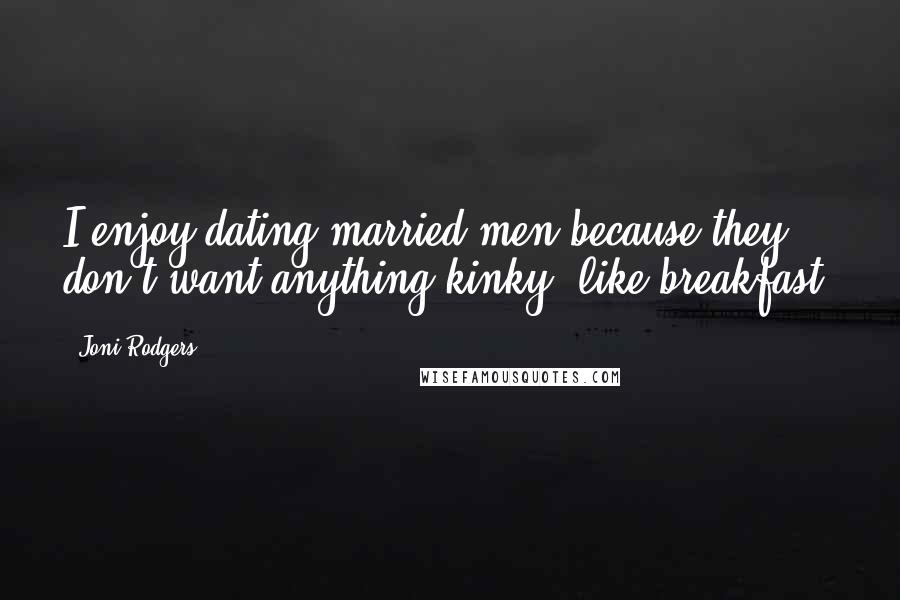 Joni Rodgers Quotes: I enjoy dating married men because they don't want anything kinky, like breakfast.