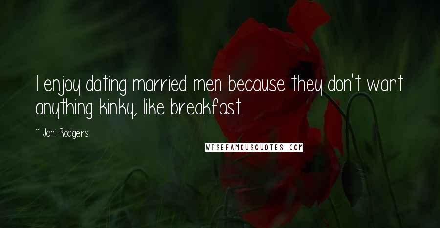 Joni Rodgers Quotes: I enjoy dating married men because they don't want anything kinky, like breakfast.