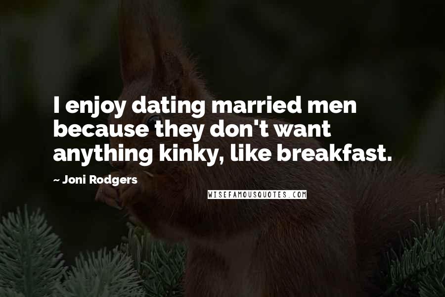 Joni Rodgers Quotes: I enjoy dating married men because they don't want anything kinky, like breakfast.