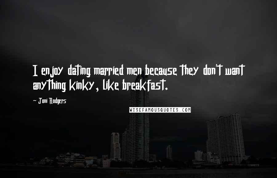 Joni Rodgers Quotes: I enjoy dating married men because they don't want anything kinky, like breakfast.