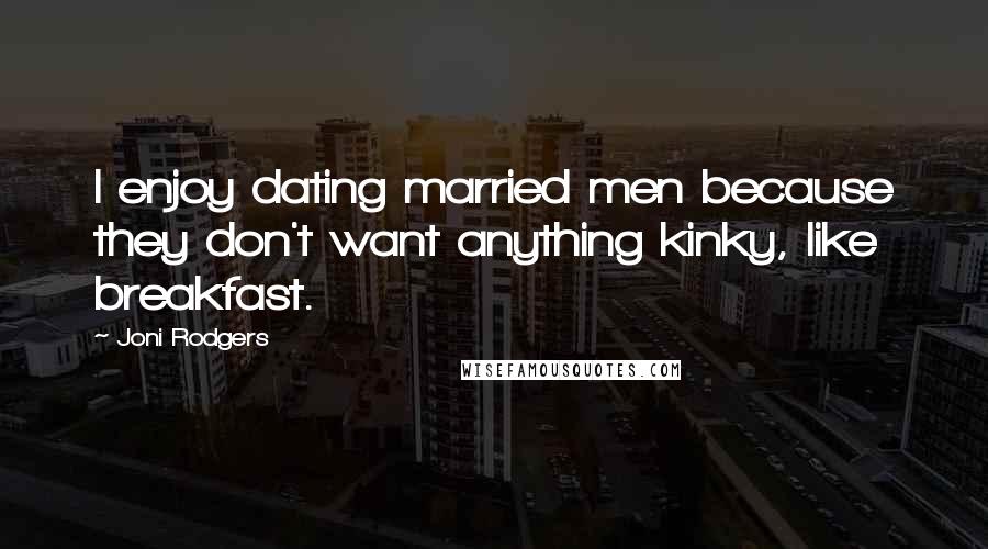 Joni Rodgers Quotes: I enjoy dating married men because they don't want anything kinky, like breakfast.