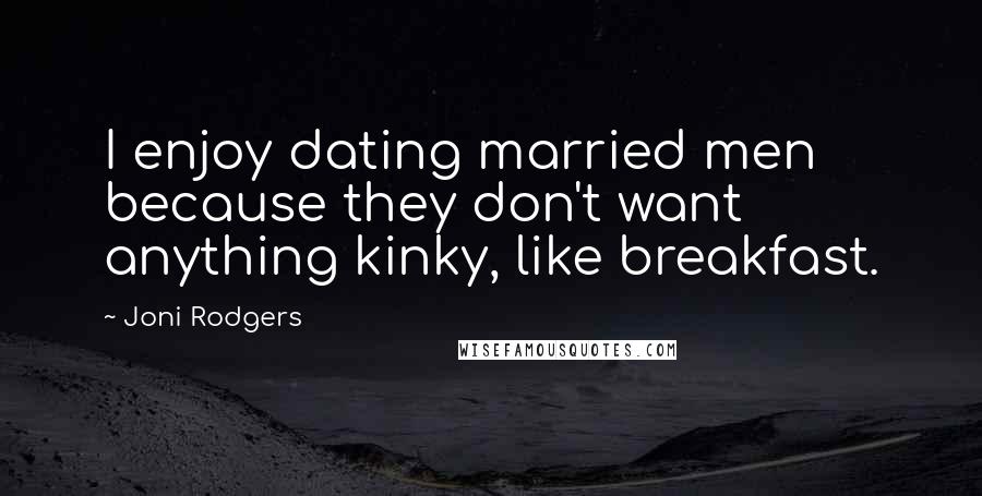 Joni Rodgers Quotes: I enjoy dating married men because they don't want anything kinky, like breakfast.